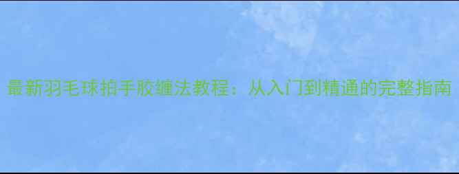 图片 最新羽毛球拍手胶缠法教程：从入门到精通的完整指南