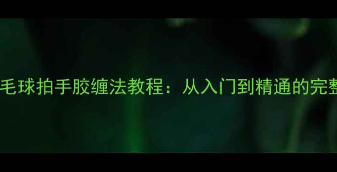 图片 最新羽毛球拍手胶缠法教程：从入门到精通的完整指南1