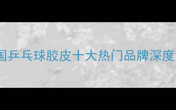 图片 最新评测德国乒乓球胶皮十大热门品牌深度与选购指南1