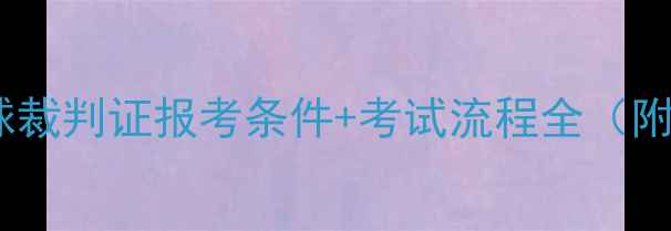 图片 最新：羽毛球裁判证报考条件+考试流程全（附备考指南）1