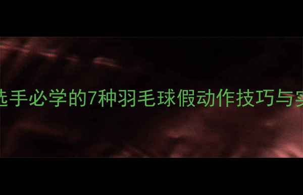 图片 最新：职业选手必学的7种羽毛球假动作技巧与实战应用指南