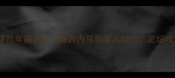 图片 最昂贵球员年薪天价！梅西内马尔收入对比，足坛收入真相1