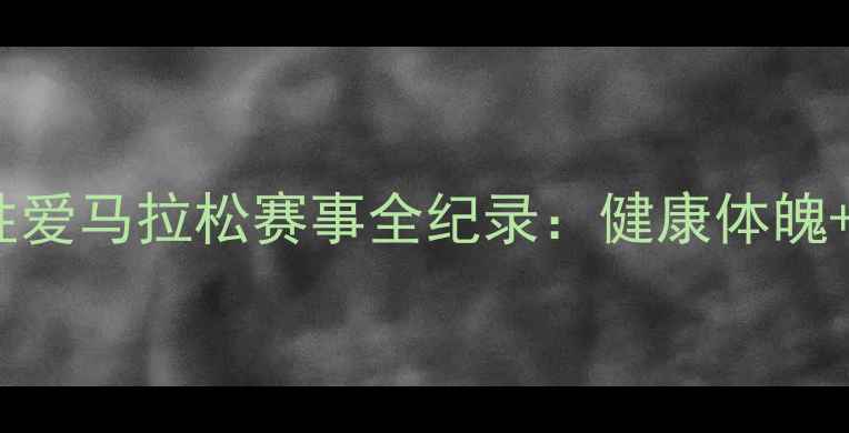 图片 最燃极限挑战！性爱马拉松赛事全纪录：健康体魄+亲密关系双丰收2