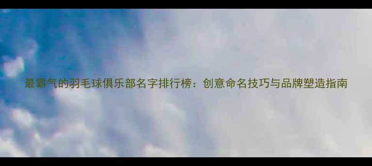 图片 最霸气的羽毛球俱乐部名字排行榜：创意命名技巧与品牌塑造指南