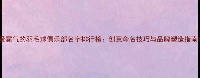 图片 最霸气的羽毛球俱乐部名字排行榜：创意命名技巧与品牌塑造指南1