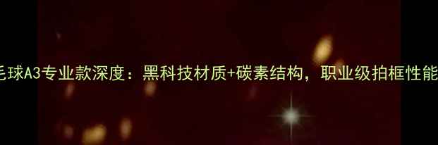 图片 李宁羽毛球A3专业款深度：黑科技材质+碳素结构，职业级拍框性能天花板1