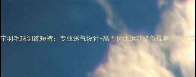 图片 李宁羽毛球训练短裤：专业透气设计+高性价比运动装备推荐（最新款）