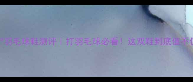 图片 李宁羽毛球鞋测评｜打羽毛球必看！这双鞋到底值不值？