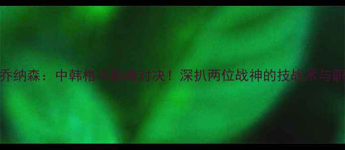 图片 李景亮VS乔纳森：中韩格斗巅峰对决！深扒两位战神的技战术与职业生涯全