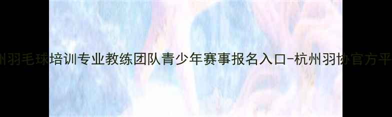 图片 杭州羽毛球培训专业教练团队青少年赛事报名入口-杭州羽协官方平台2