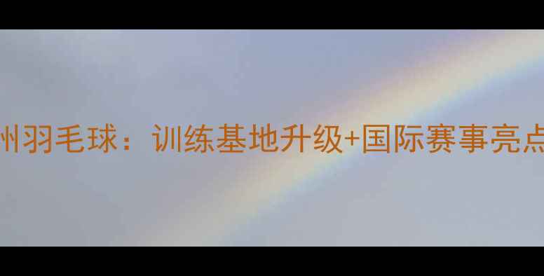 图片 杭州羽毛球：训练基地升级+国际赛事亮点全