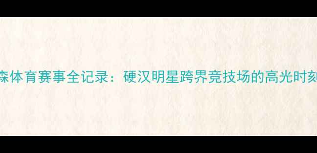 图片 杰森·斯坦森体育赛事全记录：硬汉明星跨界竞技场的高光时刻与幕后故事