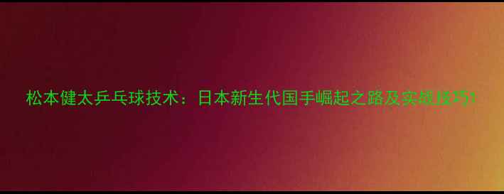 图片 松本健太乒乓球技术：日本新生代国手崛起之路及实战技巧1