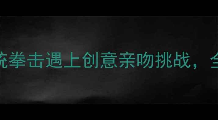 图片 极限拳击赛：当传统拳击遇上创意亲吻挑战，全球最另类体育赛事