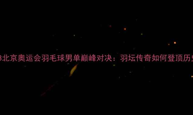 图片 林丹2008北京奥运会羽毛球男单巅峰对决：羽坛传奇如何登顶历史之巅？