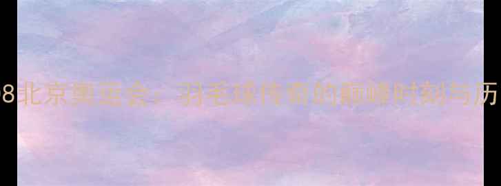 图片 林丹2008北京奥运会：羽毛球传奇的巅峰时刻与历史意义2