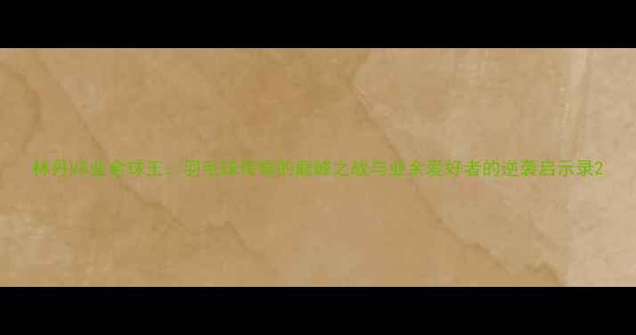 图片 林丹VS业余球王：羽毛球传奇的巅峰之战与业余爱好者的逆袭启示录2