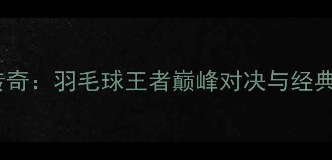 图片 林丹世锦赛传奇：羽毛球王者巅峰对决与经典战役全记录1