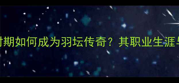 图片 林丹年轻时期如何成为羽坛传奇？其职业生涯与教学心得