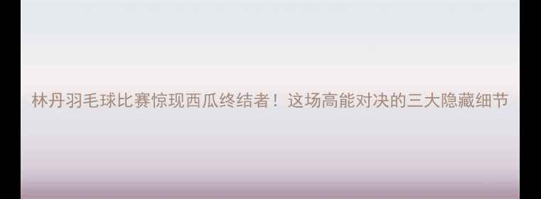 图片 林丹羽毛球比赛惊现西瓜终结者！这场高能对决的三大隐藏细节