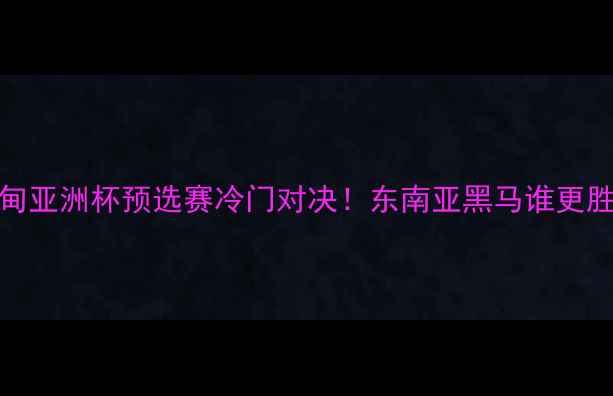 图片 柬埔寨vs缅甸亚洲杯预选赛冷门对决！东南亚黑马谁更胜一筹？🔥⚽