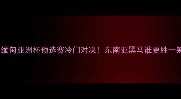 图片 柬埔寨vs缅甸亚洲杯预选赛冷门对决！东南亚黑马谁更胜一筹？🔥⚽1