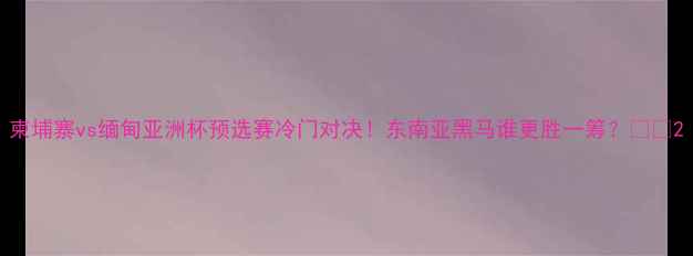 图片 柬埔寨vs缅甸亚洲杯预选赛冷门对决！东南亚黑马谁更胜一筹？🔥⚽2
