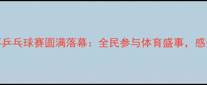 图片 桃花杯乒乓球赛圆满落幕：全民参与体育盛事，感受国球