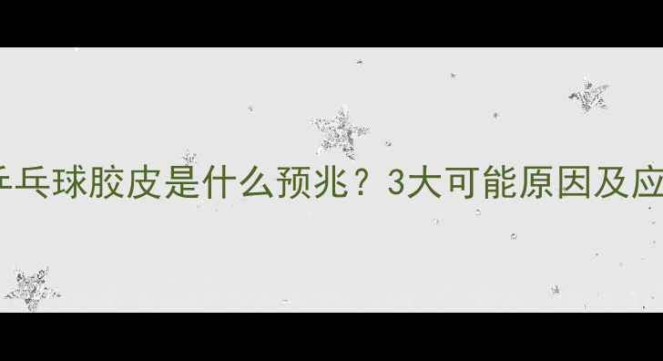 图片 梦见撕乒乓球胶皮是什么预兆？3大可能原因及应对策略1