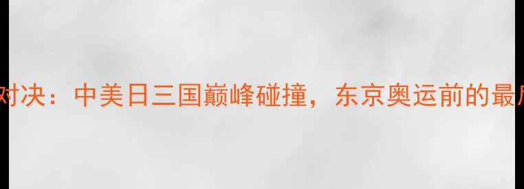 图片 棒球经典对决：中美日三国巅峰碰撞，东京奥运前的最后较量！1