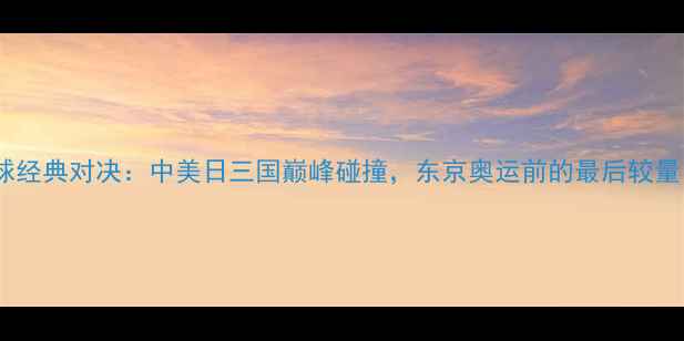 图片 棒球经典对决：中美日三国巅峰碰撞，东京奥运前的最后较量！2