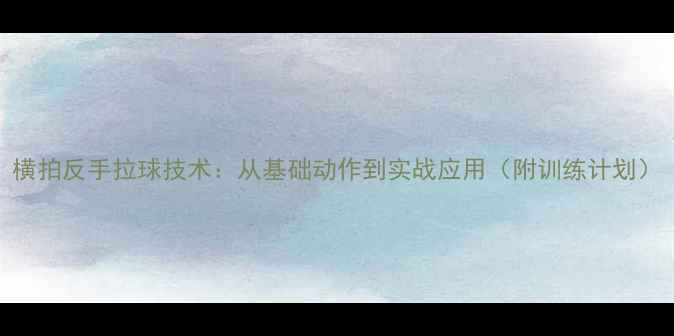 图片 横拍反手拉球技术：从基础动作到实战应用（附训练计划）