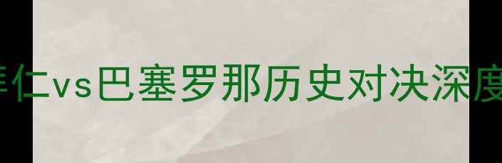 图片 欧冠18决赛前瞻：拜仁vs巴塞罗那历史对决深度（附5大胜负关键）