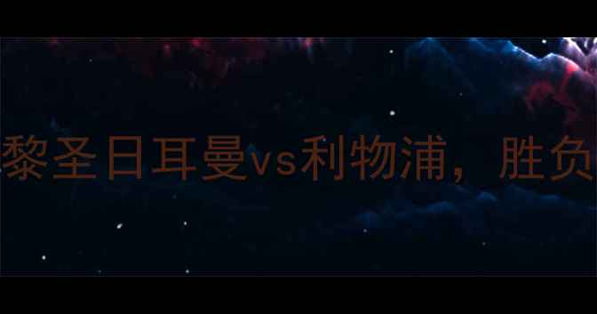 图片 欧冠焦点战：巴黎圣日耳曼vs利物浦，胜负天平如何倾斜？