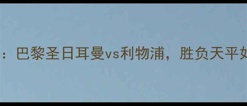 图片 欧冠焦点战：巴黎圣日耳曼vs利物浦，胜负天平如何倾斜？1