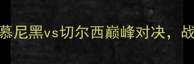 图片 欧冠焦点战：拜仁慕尼黑vs切尔西巅峰对决，战术与球星对决深度