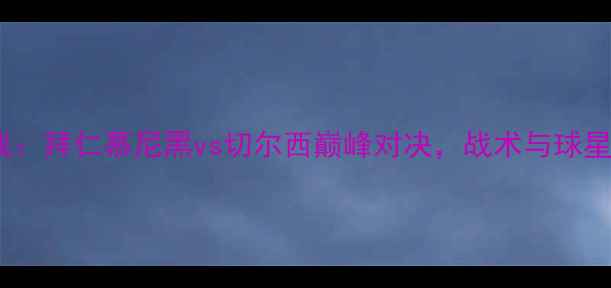 图片 欧冠焦点战：拜仁慕尼黑vs切尔西巅峰对决，战术与球星对决深度2