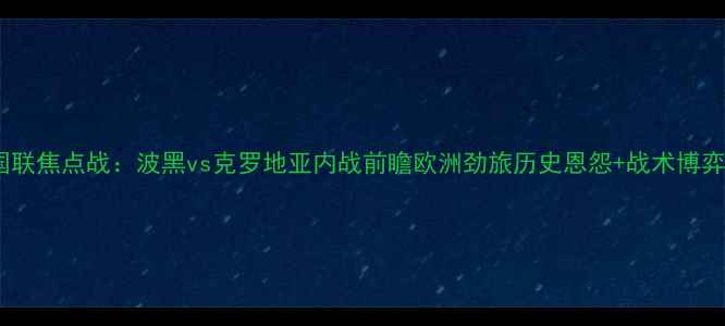 图片 欧国联焦点战：波黑vs克罗地亚内战前瞻欧洲劲旅历史恩怨+战术博弈全2