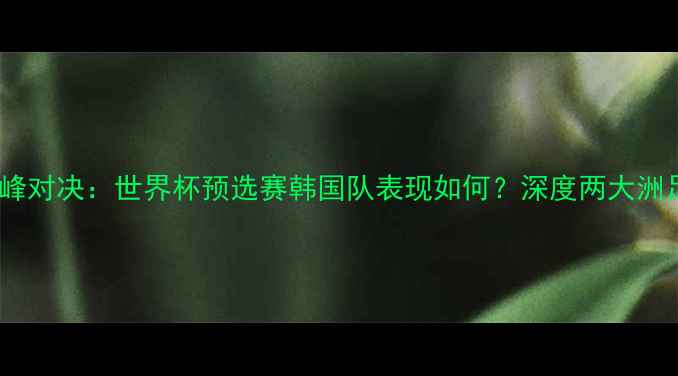 图片 欧洲vs南美巅峰对决：世界杯预选赛韩国队表现如何？深度两大洲足球实力差距1
