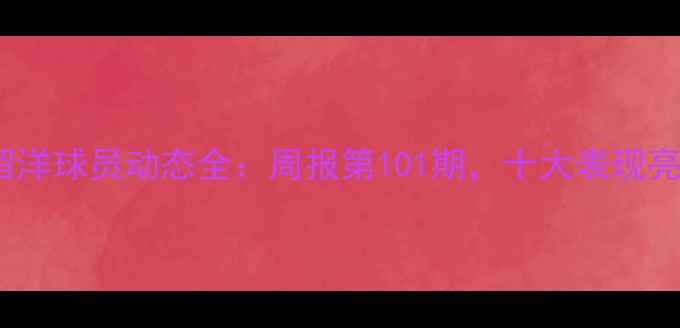 图片 欧洲五大联赛留洋球员动态全：周报第101期，十大表现亮点与未来展望2