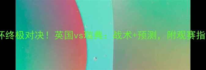 图片 欧洲杯终极对决！英国vs瑞典：战术+预测，附观赛指南🔥1