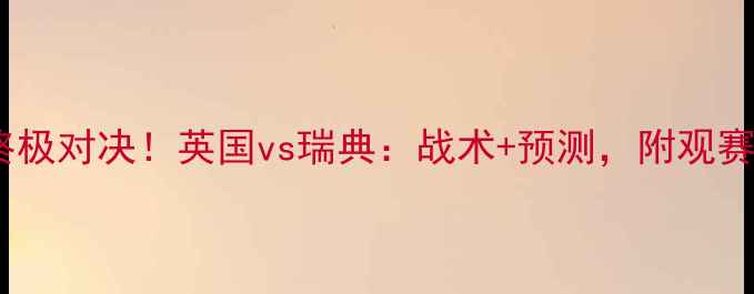 图片 欧洲杯终极对决！英国vs瑞典：战术+预测，附观赛指南🔥2