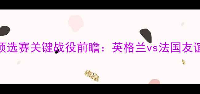 图片 欧洲杯预选赛关键战役前瞻：英格兰vs法国友谊赛深度