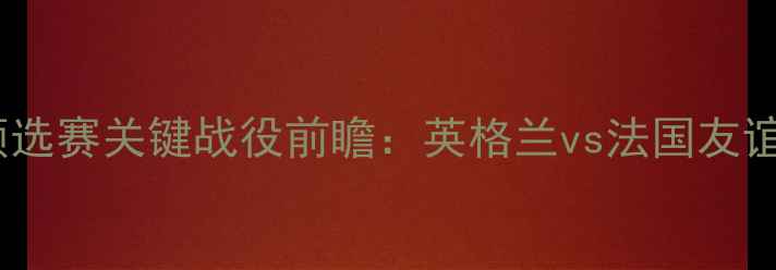 图片 欧洲杯预选赛关键战役前瞻：英格兰vs法国友谊赛深度2