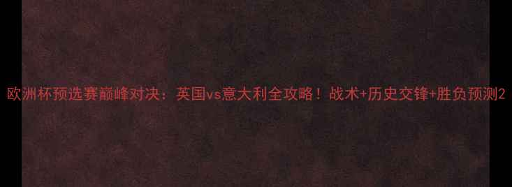 图片 欧洲杯预选赛巅峰对决：英国vs意大利全攻略！战术+历史交锋+胜负预测2