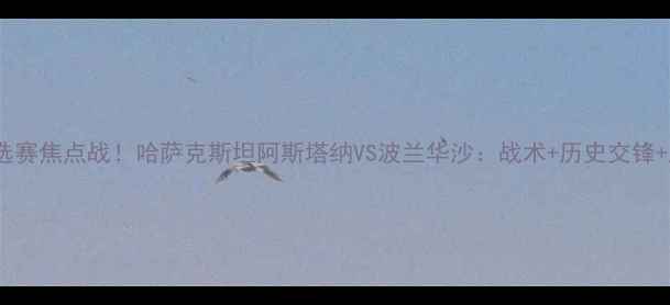 图片 欧洲杯预选赛焦点战！哈萨克斯坦阿斯塔纳VS波兰华沙：战术+历史交锋+胜负预测2