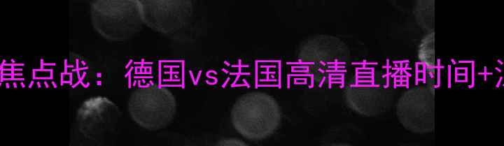 图片 欧洲杯预选赛焦点战：德国vs法国高清直播时间+深度赛事分析2