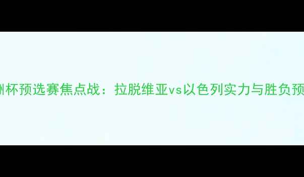 图片 欧洲杯预选赛焦点战：拉脱维亚vs以色列实力与胜负预测2