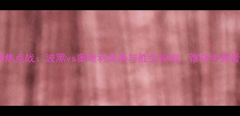 图片 欧洲杯预选赛焦点战：波黑vs奥地利高清与胜负预测，谁将手握晋级主动权？2