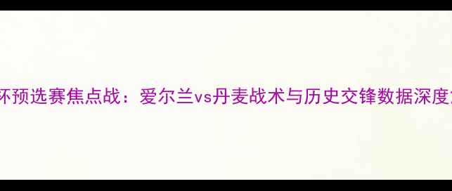 图片 欧洲杯预选赛焦点战：爱尔兰vs丹麦战术与历史交锋数据深度解读1